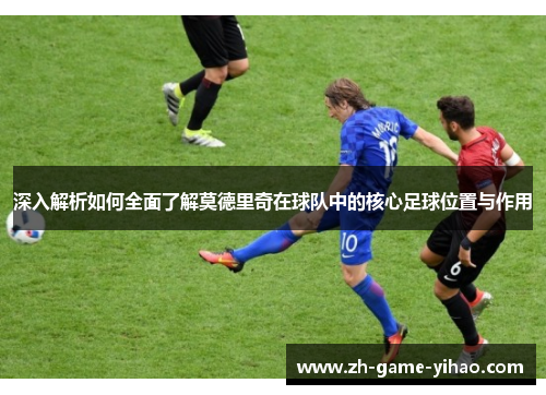深入解析如何全面了解莫德里奇在球队中的核心足球位置与作用