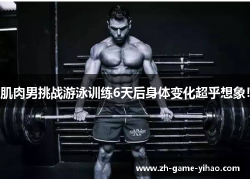 肌肉男挑战游泳训练6天后身体变化超乎想象！