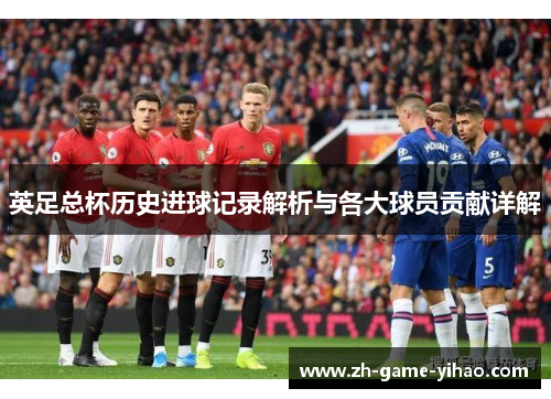 英足总杯历史进球记录解析与各大球员贡献详解