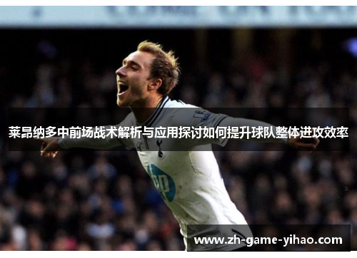 莱昂纳多中前场战术解析与应用探讨如何提升球队整体进攻效率 莱昂纳多中前场战术解析与应用探讨如何提升球队整体进攻效率