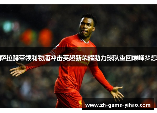 萨拉赫带领利物浦冲击英超新荣耀助力球队重回巅峰梦想 萨拉赫带领利物浦冲击英超新荣耀助力球队重回巅峰梦想