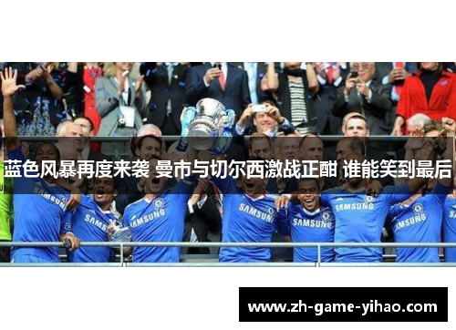 蓝色风暴再度来袭 曼市与切尔西激战正酣 谁能笑到最后 蓝色风暴再度来袭 曼市与切尔西激战正酣 谁能笑到最后