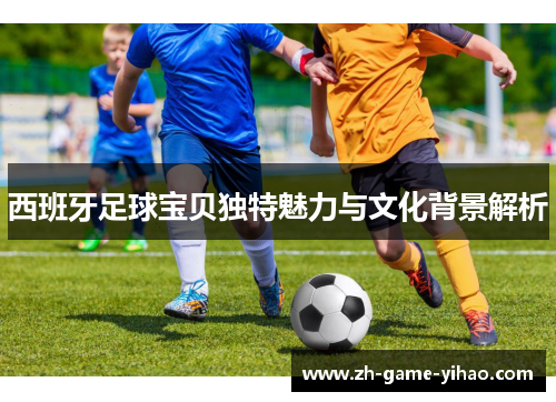 西班牙足球宝贝独特魅力与文化背景解析 西班牙足球宝贝独特魅力与文化背景解析