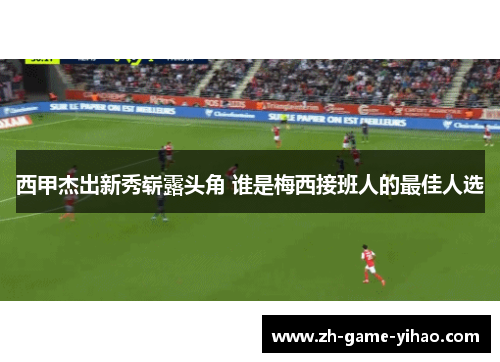 西甲杰出新秀崭露头角 谁是梅西接班人的最佳人选 西甲杰出新秀崭露头角 谁是梅西接班人的最佳人选