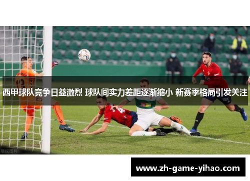 西甲球队竞争日益激烈 球队间实力差距逐渐缩小 新赛季格局引发关注 西甲球队竞争日益激烈 球队间实力差距逐渐缩小 新赛季格局引发关注