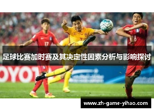 足球比赛加时赛及其决定性因素分析与影响探讨 足球比赛加时赛及其决定性因素分析与影响探讨