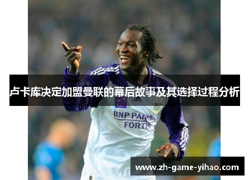 卢卡库决定加盟曼联的幕后故事及其选择过程分析