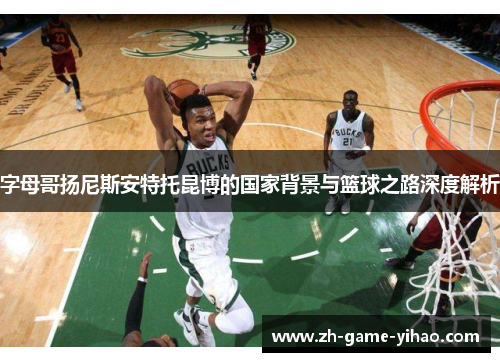 字母哥扬尼斯安特托昆博的国家背景与篮球之路深度解析 字母哥扬尼斯安特托昆博的国家背景与篮球之路深度解析