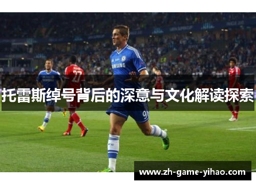 托雷斯绰号背后的深意与文化解读探索 托雷斯绰号背后的深意与文化解读探索