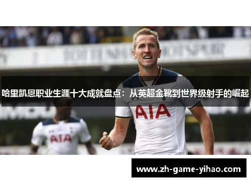 哈里凯恩职业生涯十大成就盘点：从英超金靴到世界级射手的崛起
