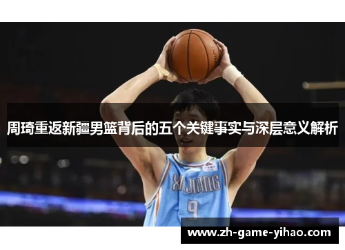 周琦重返新疆男篮背后的五个关键事实与深层意义解析
