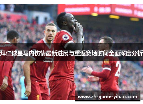 拜仁球星马内伤情最新进展与重返赛场时间全面深度分析