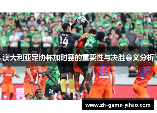 澳大利亚足协杯加时赛的重要性与决胜意义分析