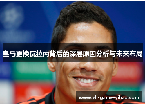 皇马更换瓦拉内背后的深层原因分析与未来布局 皇马更换瓦拉内背后的深层原因分析与未来布局