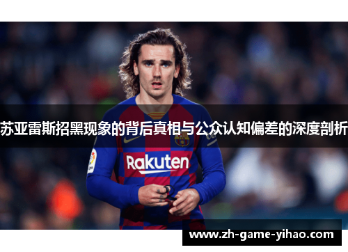 苏亚雷斯招黑现象的背后真相与公众认知偏差的深度剖析 苏亚雷斯招黑现象的背后真相与公众认知偏差的深度剖析