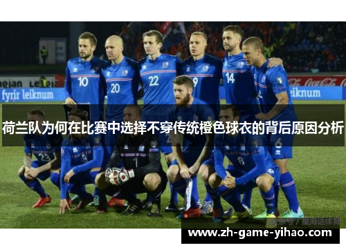 荷兰队为何在比赛中选择不穿传统橙色球衣的背后原因分析
