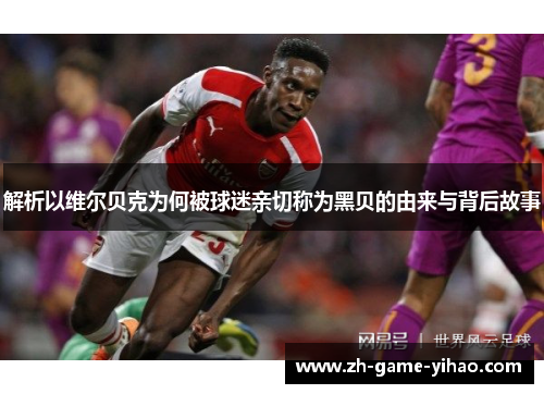 解析以维尔贝克为何被球迷亲切称为黑贝的由来与背后故事