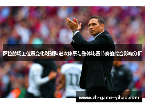 萨拉赫场上位置变化对球队进攻体系与整体比赛节奏的综合影响分析