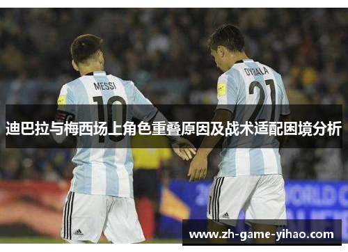 迪巴拉与梅西场上角色重叠原因及战术适配困境分析