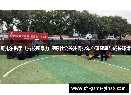 阿扎尔携手共抗校园暴力 呼吁社会关注青少年心理健康与成长环境 阿扎尔携手共抗校园暴力 呼吁社会关注青少年心理健康与成长环境
