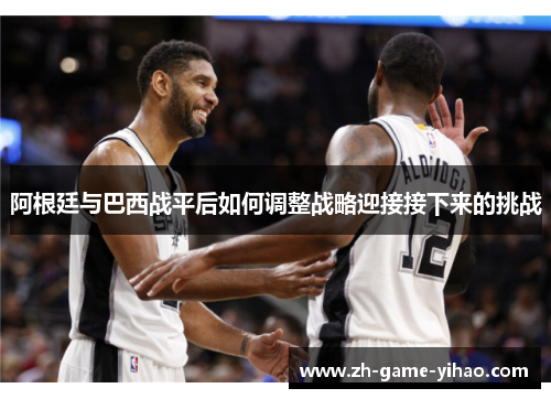 阿根廷与巴西战平后如何调整战略迎接接下来的挑战 阿根廷与巴西战平后如何调整战略迎接接下来的挑战