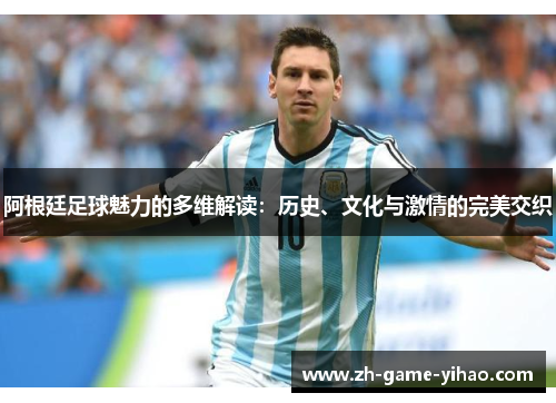阿根廷足球魅力的多维解读:历史、文化与激情的完美交织 阿根廷足球魅力的多维解读:历史、文化与激情的完美交织