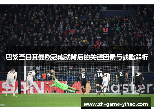 巴黎圣日耳曼欧冠成就背后的关键因素与战略解析