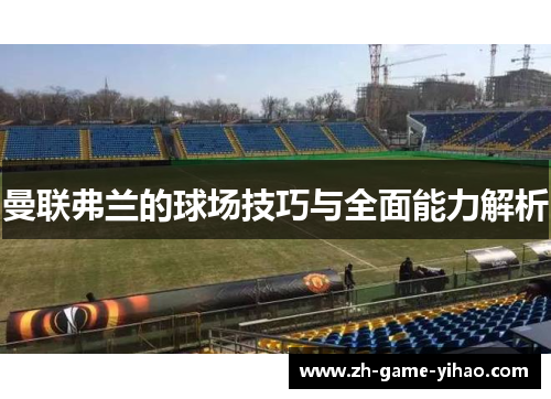曼联弗兰的球场技巧与全面能力解析