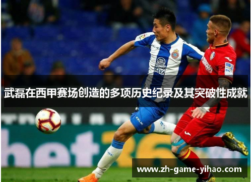 武磊在西甲赛场创造的多项历史纪录及其突破性成就 武磊在西甲赛场创造的多项历史纪录及其突破性成就