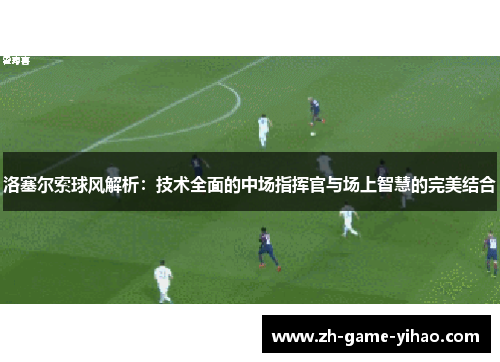 洛塞尔索球风解析:技术全面的中场指挥官与场上智慧的完美结合 洛塞尔索球风解析:技术全面的中场指挥官与场上智慧的完美结合
