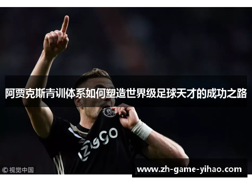 阿贾克斯青训体系如何塑造世界级足球天才的成功之路 阿贾克斯青训体系如何塑造世界级足球天才的成功之路