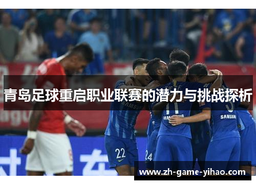 青岛足球重启职业联赛的潜力与挑战探析 青岛足球重启职业联赛的潜力与挑战探析