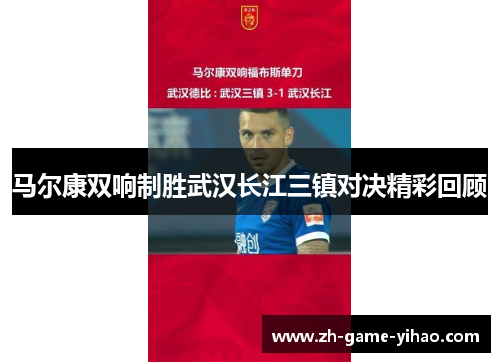马尔康双响制胜武汉长江三镇对决精彩回顾 马尔康双响制胜武汉长江三镇对决精彩回顾