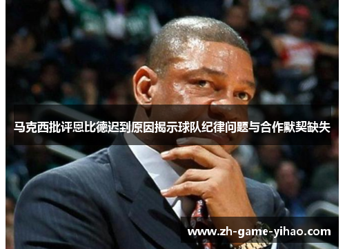 马克西批评恩比德迟到原因揭示球队纪律问题与合作默契缺失 马克西批评恩比德迟到原因揭示球队纪律问题与合作默契缺失