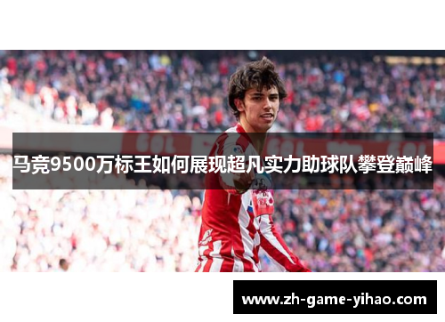 马竞9500万标王如何展现超凡实力助球队攀登巅峰