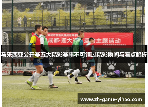 马来西亚公开赛五大精彩赛事不可错过精彩瞬间与看点解析 马来西亚公开赛五大精彩赛事不可错过精彩瞬间与看点解析