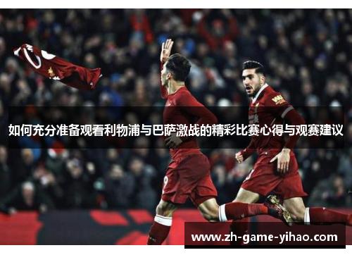 如何充分准备观看利物浦与巴萨激战的精彩比赛心得与观赛建议