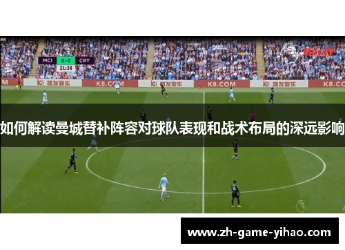 如何解读曼城替补阵容对球队表现和战术布局的深远影响