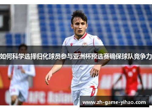 如何科学选择归化球员参与亚洲杯预选赛确保球队竞争力