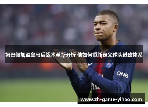 姆巴佩加盟皇马后战术革新分析 他如何重新定义球队进攻体系 姆巴佩加盟皇马后战术革新分析 他如何重新定义球队进攻体系