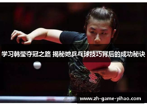 学习韩莹夺冠之路 揭秘她乒乓球技巧背后的成功秘诀