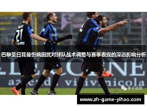 巴黎圣日耳曼伤病困扰对球队战术调整与赛季表现的深远影响分析