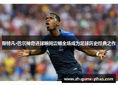 斯特凡·巴尔神奇进球瞬间震撼全场成为足球历史经典之作 斯特凡·巴尔神奇进球瞬间震撼全场成为足球历史经典之作