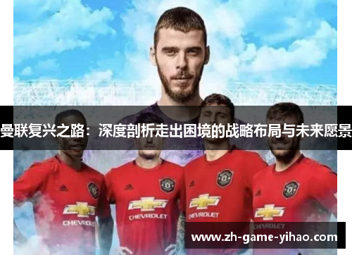 曼联复兴之路：深度剖析走出困境的战略布局与未来愿景