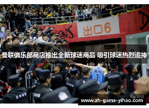 曼联俱乐部商店推出全新球迷商品 吸引球迷热烈追捧 曼联俱乐部商店推出全新球迷商品 吸引球迷热烈追捧