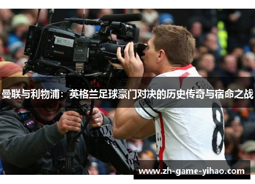 曼联与利物浦:英格兰足球豪门对决的历史传奇与宿命之战 曼联与利物浦:英格兰足球豪门对决的历史传奇与宿命之战