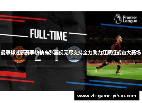 曼联球迷新赛季热情高涨展现无尽支持全力助力红魔征战各大赛场 曼联球迷新赛季热情高涨展现无尽支持全力助力红魔征战各大赛场