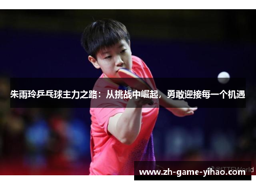 朱雨玲乒乓球主力之路:从挑战中崛起,勇敢迎接每一个机遇 朱雨玲乒乓球主力之路:从挑战中崛起,勇敢迎接每一个机遇