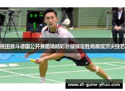 桃田贤斗德国公开赛前场精彩扑球锁定胜局展现顶尖技艺
