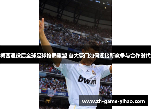 梅西退役后全球足球格局重塑 各大豪门如何迎接新竞争与合作时代 梅西退役后全球足球格局重塑 各大豪门如何迎接新竞争与合作时代